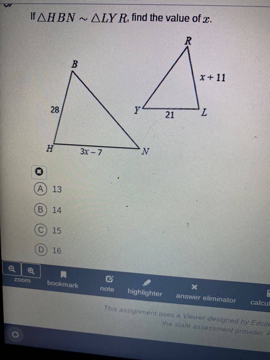 If ДНBN
ALY R. find the value of x.
R
B
x+11
28
21
H.
3x-7
N.
A) 13
B.
14
15
(D
16
Zoom
bookmark
note
highlighter
answer eliminator
calcu
This assignment uses a Viewer designed by Edcite
the state assessment provider. A
