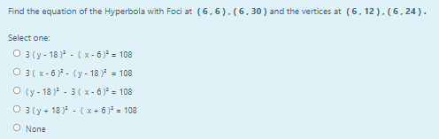 Find the equation of the Hyperbola with Foci at (6.6). (6.30) and the vertices at (6, 12). (6, 24).
Select one:
O 3 (y - 18 ) - ( x - 6 ) = 108
O 3 ( x - 6 )- (y - 18 ) = 108
O (y - 18 ) - 3( x - 6 ) = 108
O 3 (y + 18 ) - ( x + 6 ) = 108
O None
