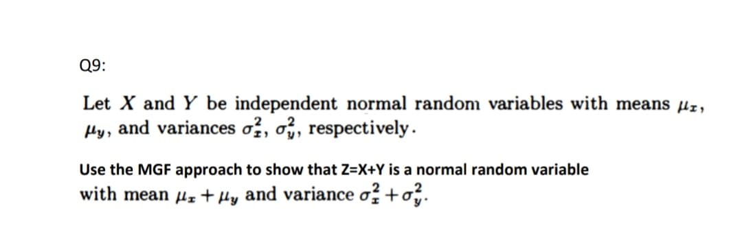 Q9:
Let X and Y be independent normal random variables with means µr,
Hy, and variances o, o, respectively.
Use the MGF approach to show that Z=X+Y is a normal random variable
with mean μμy and variance o² +0.