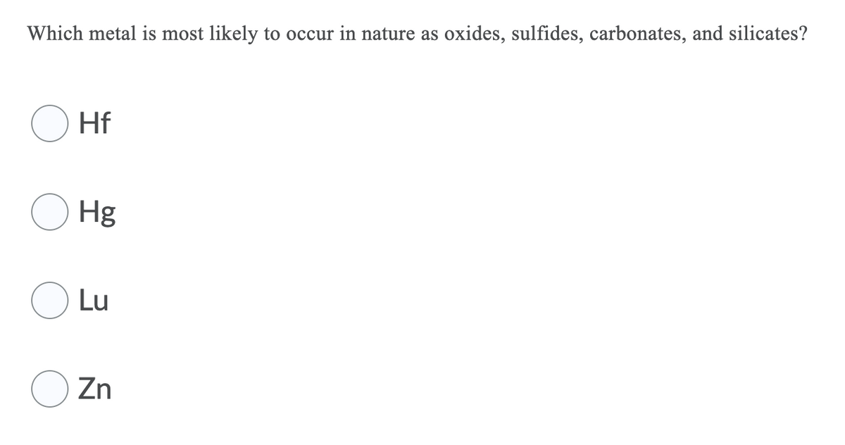 Which metal is most likely to occur in nature as
oxides, sulfides, carbonates, and silicates?
Hf
Hg
Lu
Zn
