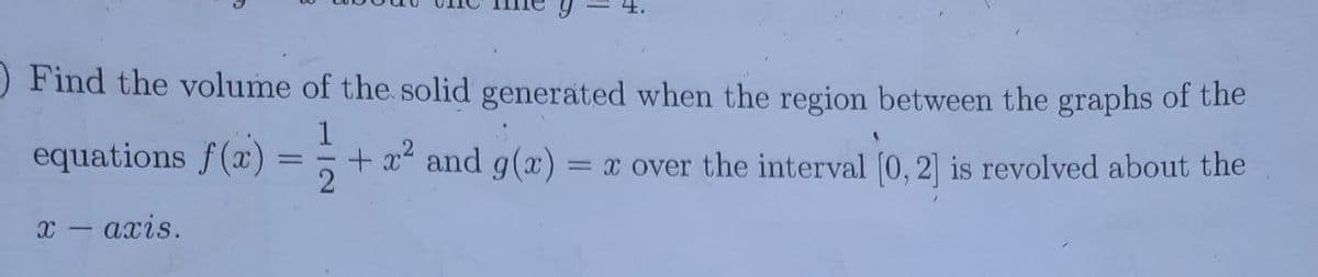 ) Find the volume of the solid generated when the region between the graphs of the
equations f(x)
1
+ 22 and g(x)
= x over the interval (0, 2] is revolved about the
x – axis.
