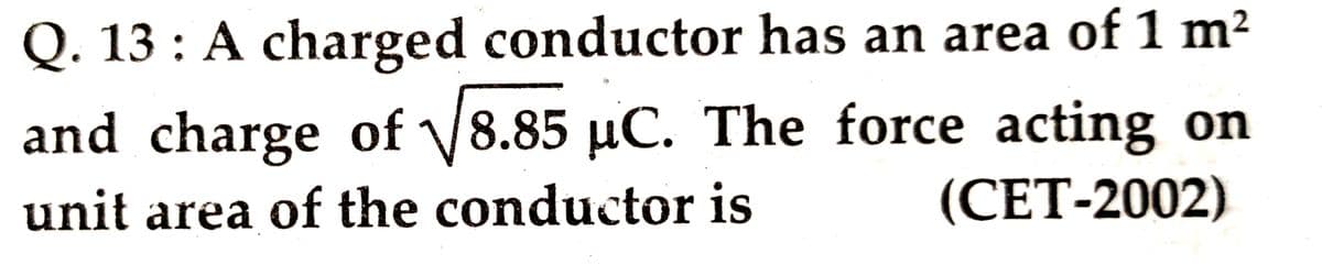 Q. 13 : A charged conductor has an area of 1 m²
and charge of V8.85 µC. The force acting on
(CET-2002)
unit area of the conductor is
