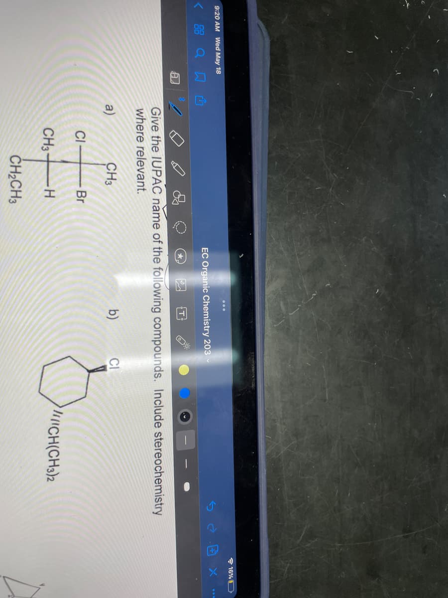 * 16% D
9:20 AM Wed May 18
品Q 口西
EC Organic Chemistry 203
Give the IUPAC năme of the following compounds. Include stereochemistry
where relevant.
a)
CH3
b)
CI
CI
Br
CH3
ICH(CH3)2
ČH2CH3
