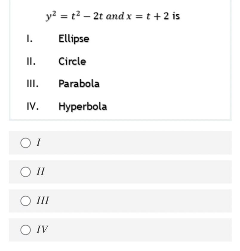 y? = t² – 2t and x = t + 2 is
I.
Ellipse
II.
Circle
III.
Parabola
IV.
Hyperbola
O II
O III
O IV
