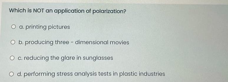 Which is NOT an application of polarization?
O a. printing pictures
O b. producing three - dimensional movies
O c. reducing the glare in sunglasses
O d. performing stress analysis tests in plastic industries
