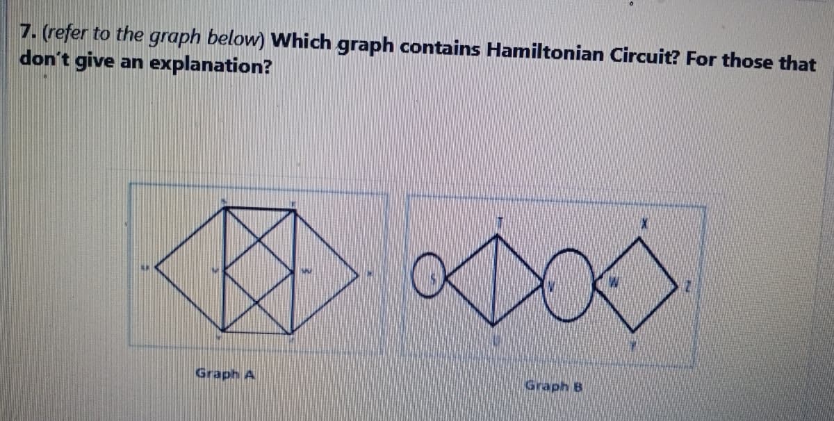 7. (refer to the graph below) Which graph contains Hamiltonian Circuit? For those that
don't give an explanation?
000
2.
Graph A
Graph B
