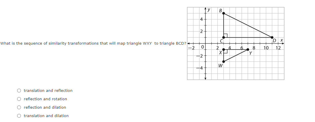 B
4
2
What is the sequence of similarity transformations that will map triangle WXY to triangle BCD?-
6.
8
10
12
-2
-4
O translation and reflection
O reflection and rotation
O reflection and dilation
O translation and dilation
