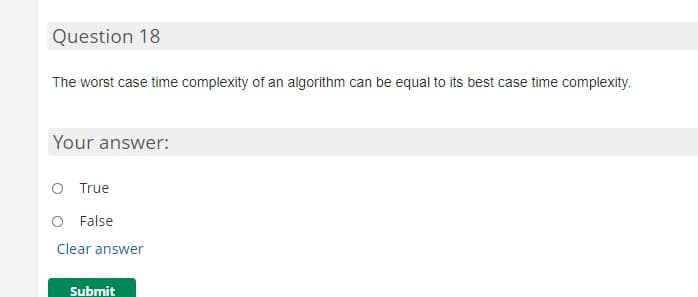 Question 18
The worst case time complexity of an algorithm can be equal to its best case time complexity.
Your answer:
O True
O False
Clear answer
Submit
