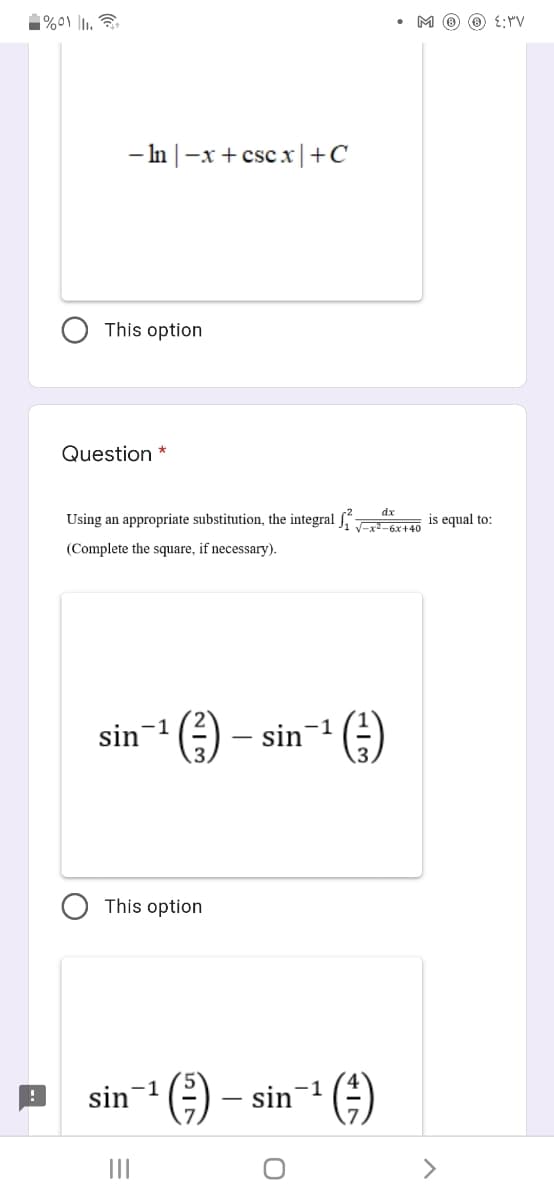 1%01 I.
M ® O {:YV
- In |-x + cscx|+C
This option
Question *
Using an appropriate substitution, the integral J, t 6x+40
dx
is equal to:
(Complete the square, if necessary).
sin-1
sin-1
This option
sin-1
) – sin-1 ()
II
>
