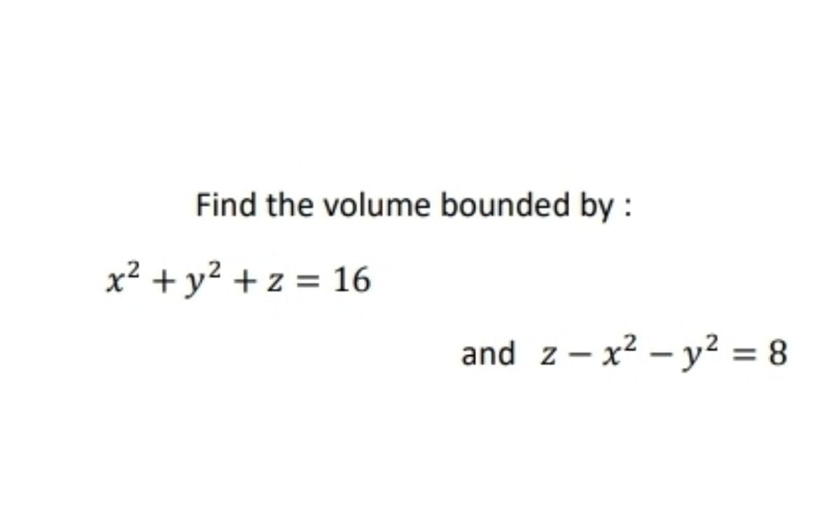 Find the volume bounded by :
x² + y² + z = 16
and z- x? – y2 = 8
