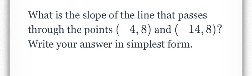What is the slope of the line that passes
through the points (-4, 8) and (–14, 8)?
Write your answer in simplest form.
