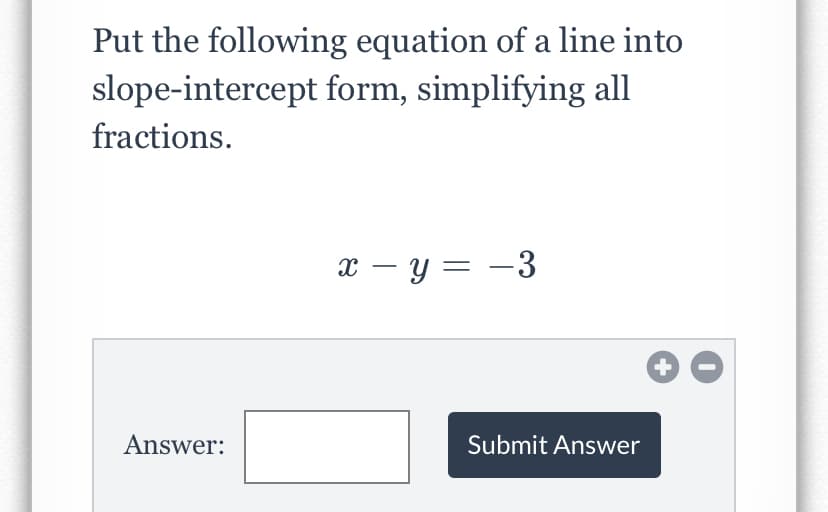 Put the following equation of a line into
slope-intercept form, simplifying all
fractions.
x – y = -3
Answer:
Submit Answer
+
