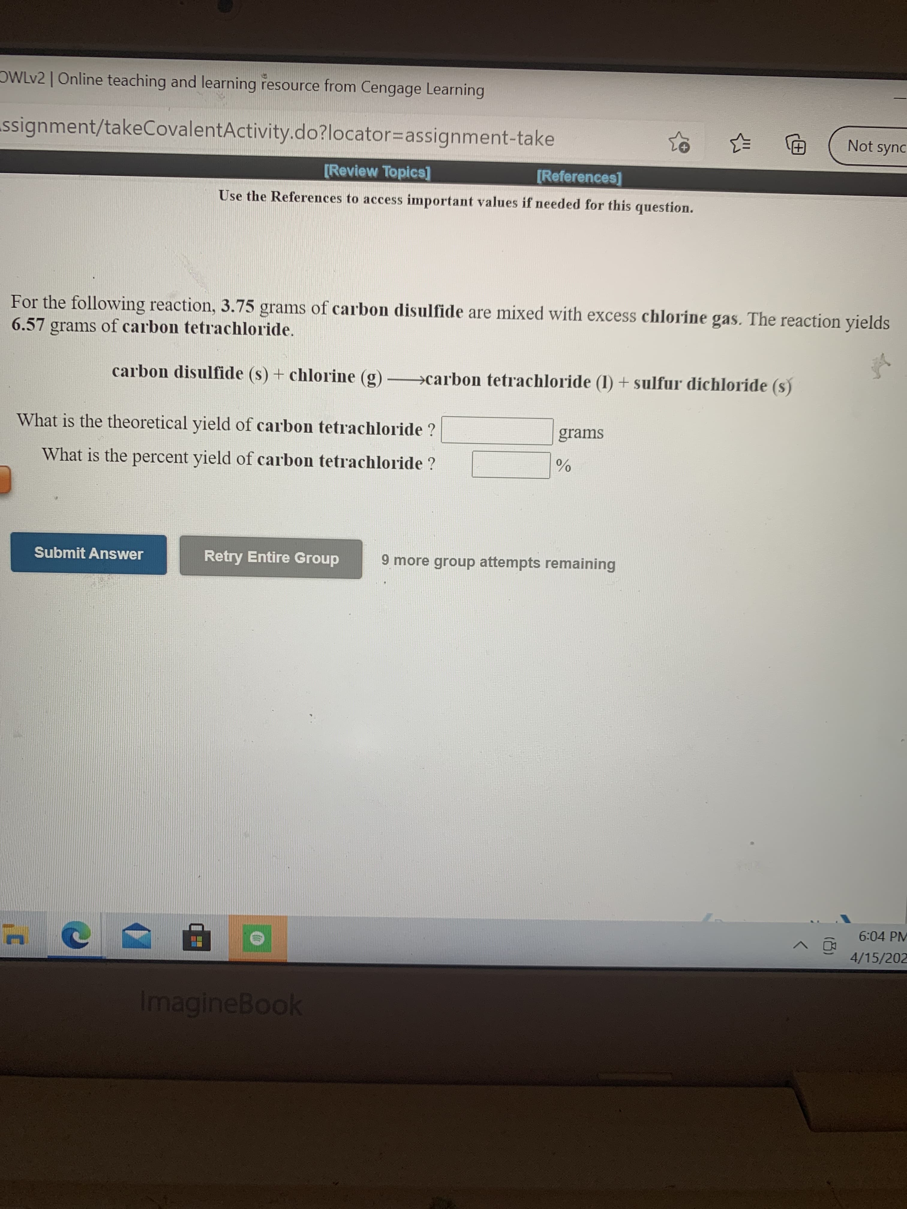 For the following reaction, 3.75 grams of carbon disulfide are mixed with excess chlorine gas. The reaction yields
6.57 grams of carbon tetrachloride.
carbon disulfide (s) + chlorine (g) >carbon tetrachloride (1) + sulfur dichloride (s)
What is the theoretical yield of carbon tetrachloride ?
grams
What is the percent yield of carbon tetrachloride ?
