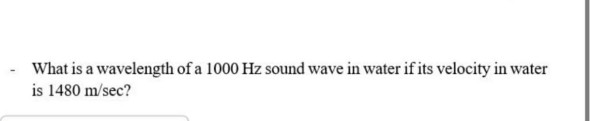 What is a wavelength of a 1000 Hz sound wave in water if its velocity in water
is 1480 m/sec?
