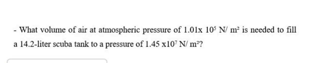 - What volume of air at atmospheric pressure of 1.01x 10$ N/ m? is needed to fill
a 14.2-liter scuba tank to a pressure of 1.45 x107 N/ m2?
