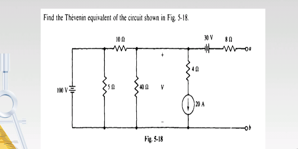 Find the Thévenin equivalent of the circuit shown in Fig. 5-18.
10 N
30 V
80
40 N
V
100 V을
20 A
Fig. 5-18
