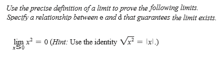Use the precise definition of a limit to prove the following limits.
Specify a relationship between e andd that guarantees the limit exists.
lim x = 0 (Hint: Use the identity Vx? = \xl.)
xS0
