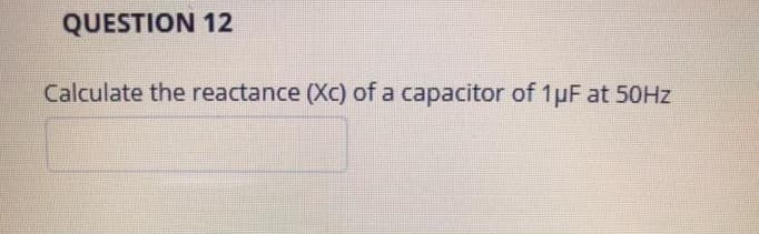 QUESTION 12
Calculate the reactance (Xc) of a capacitor of 1µF at 50HZ
