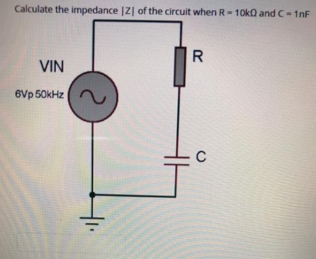 Calculate the impedance |Z| of the circuit when R = 10kQ and C = 1nF
%3D
R
VIN
6Vp 50kHz
C
