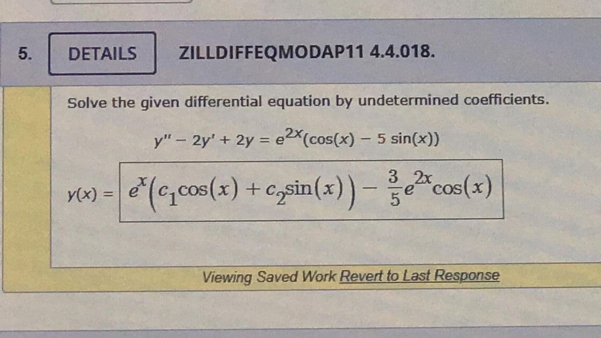 5.
DETAILS ZILLDIFFEQMODAP11 4.4.018.
Solve the given differential equation by undetermined coefficients.
y" - 2y' + 2y = e2x (cos(x) - 5 sin(x))
3
y(x) = e(c₁cos(x) + casin(x)) - e²cos(x)
5
Viewing Saved Work Revert to Last Response