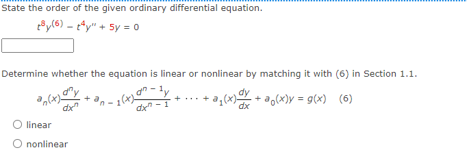 State the order of the given ordinary differential equation.
ty(6) ty" + 5y = 0
Determine whether the equation is linear or nonlinear by matching it with (6) in Section 1.1.
an-ty
1
any
an(x)-
+ a
+ ... + a₁(x)-
2₁(x)= x
1(x)_0
dxn-1
+ a(x)y = g(x) (6)
dx
linear
O nonlinear
n