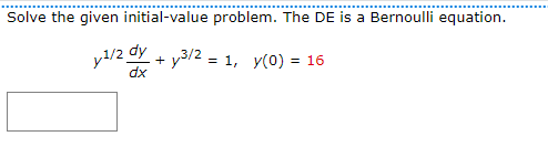 Solve the given initial-value problem. The DE is a Bernoulli equation.
y1/2 dy+y3/2 = 1, y(0) = 16
dx