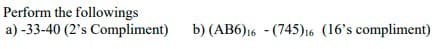 Perform the followings
a) -33-40 (2's Compliment)
b) (AB6)16 - (745)16 (16's compliment)
