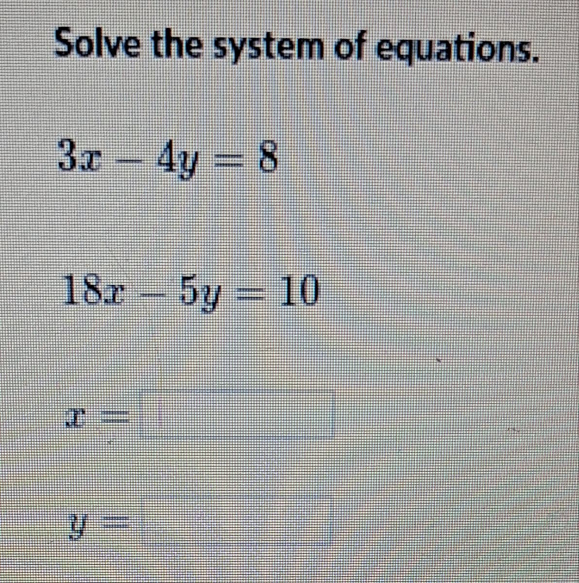 Solve the system of equations.
3x - 4y = 8
18x5y = 10
J
y