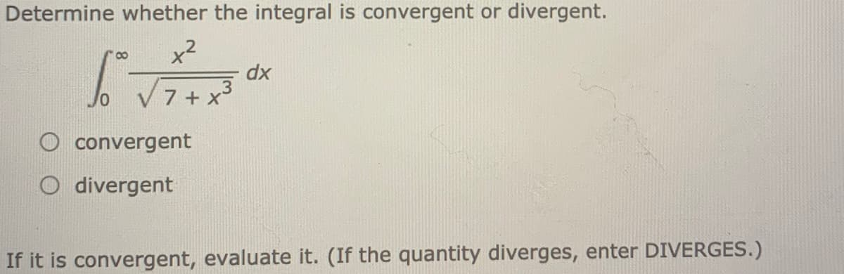 Determine whether the integral is convergent or divergent.
x2
dx
.3
7 + x
convergent
O divergent
If it is convergent, evaluate it. (If the quantity diverges, enter DIVERGES.)
