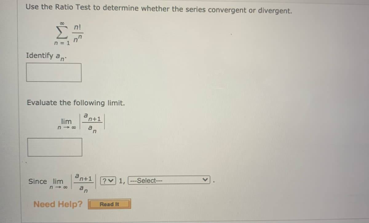 Use the Ratio Test to determine whether the series convergent or divergent.
00
n!
n = 1
Identify an
Evaluate the following limit.
a nt1
lim
n → 00
a
an+1
?V 1, ---Select---
Since lim
n - 00
an
Need Help?
Read It
