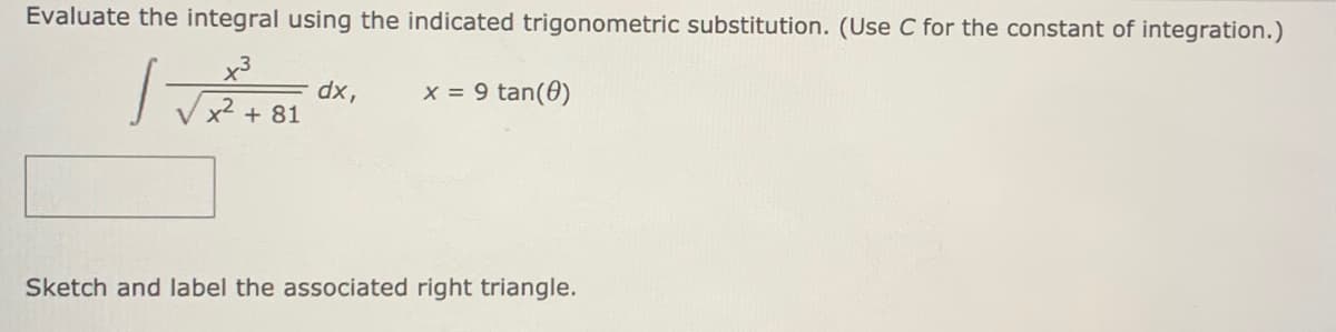 Evaluate the integral using the indicated trigonometric substitution. (Use C for the constant of integration.)
x3
dx,
x² + 81
x = 9 tan(0)
