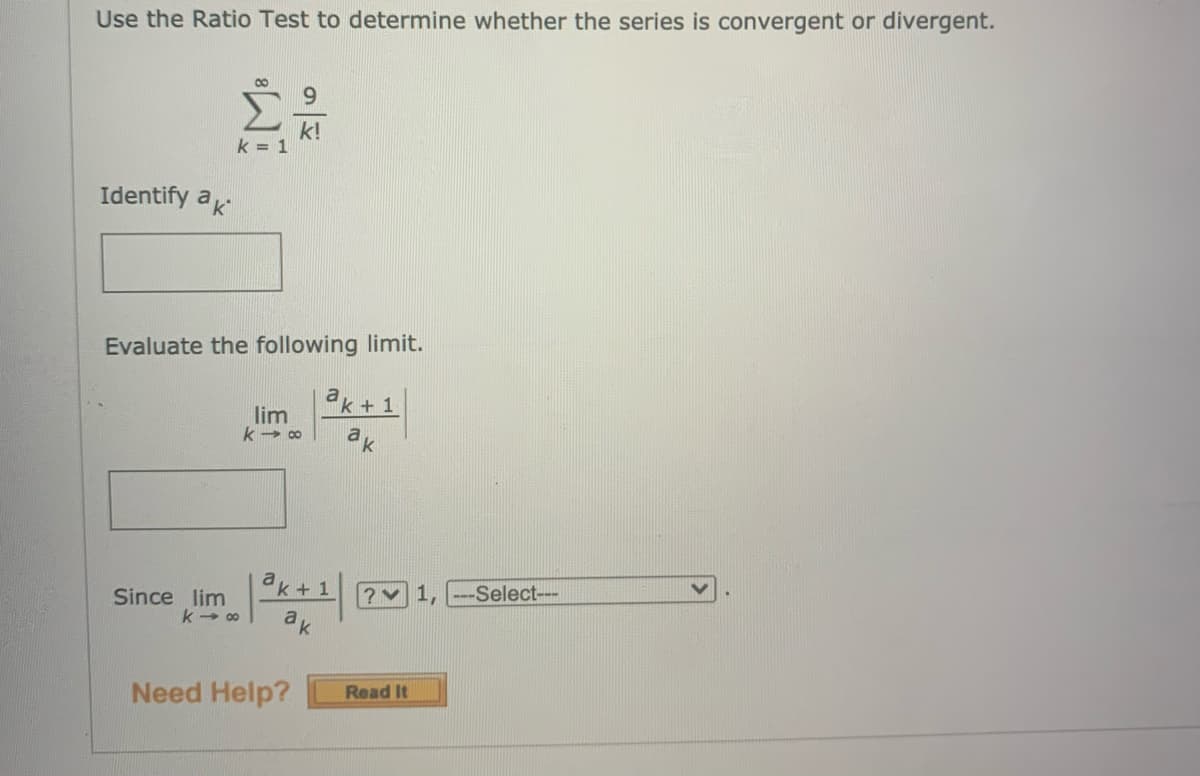 Use the Ratio Test to determine whether the series is convergent or divergent.
8.
9.
k!
k = 1
Identify ak
Evaluate the following limit.
a
k + 1
lim
k + 1
?v 1, --Select---
Since lim
k 00
ak
Need Help?
Read It

