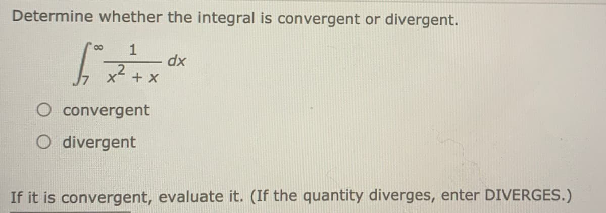 Determine whether the integral is convergent or divergent.
1
8.
dx
X + x
O convergent
O divergent
If it is convergent, evaluate it. (If the quantity diverges, enter DIVERGES.)
