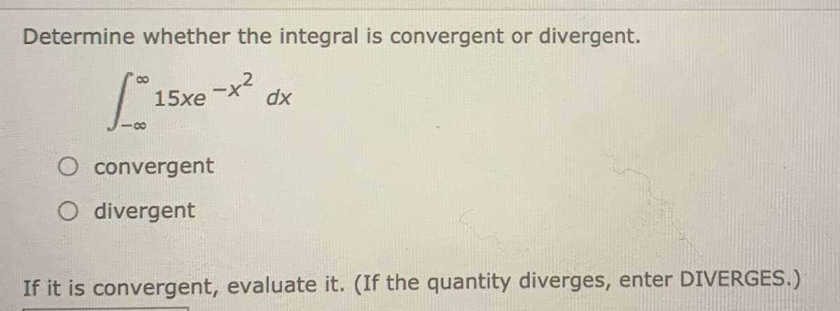 Determine whether the integral is convergent or divergent.
-x2
15xe
dx
51
O convergent
O divergent
If it is convergent, evaluate it. (If the quantity diverges, enter DIVERGES.)
