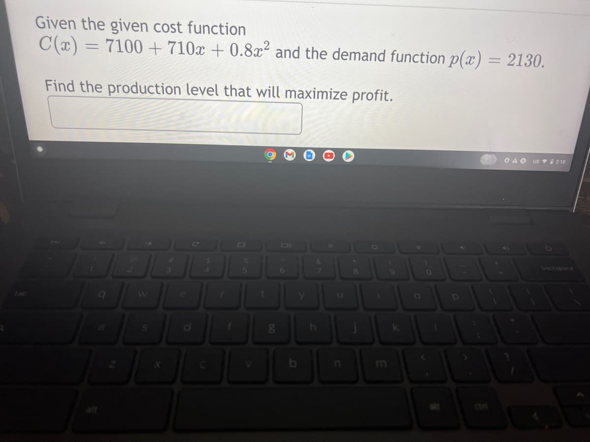 Given the given cost function
C(x):
7100 + 710x + 0.8x² and the demand function p(x) = 2130.
%3D
Find the production level that will maximize profit.
O A O US 2:18
esc
DII
23
4.
5.
6.
69
backspace
Lab
r
[O
b
In
ctr
