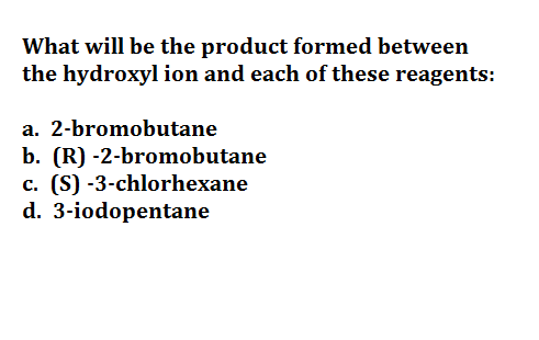 What will be the product formed between
the hydroxyl ion and each of these reagents:
a. 2-bromobutane
b. (R) -2-bromobutane
c. (S) -3-chlorhexane
d. 3-iodopentane
