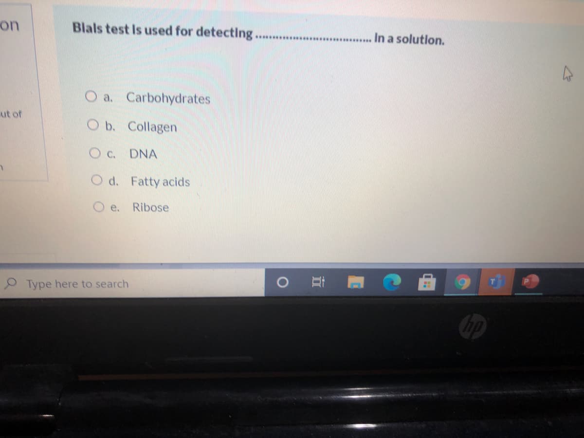 on
Blals test Is used for detecting..
In a solution.
w . . .
O a. Carbohydrates
ut of
O b. Collagen
Oc. DNA
O d. Fatty acids
е.
Ribose
Type here to search
hp
