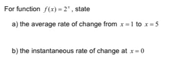 For function f(x) = 2* , state
a) the average rate of change from x =1 to x=5
b) the instantaneous rate of change at x= 0
