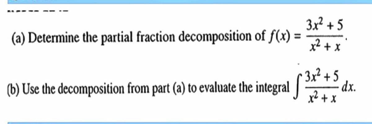 3x? + 5
(a) Determine the partial fraction decomposition of f(x) =
x2 + x
3x² + 5
dx.
x² + x
(b) Use the decomposition from part (a) to evaluate the integral |
