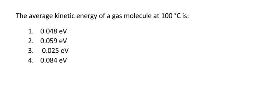 The average kinetic energy of a gas molecule at 100 °C is:
1. 0.048 ev
2. 0.059 eV
3. 0.025 eV
4. 0.084 ev
