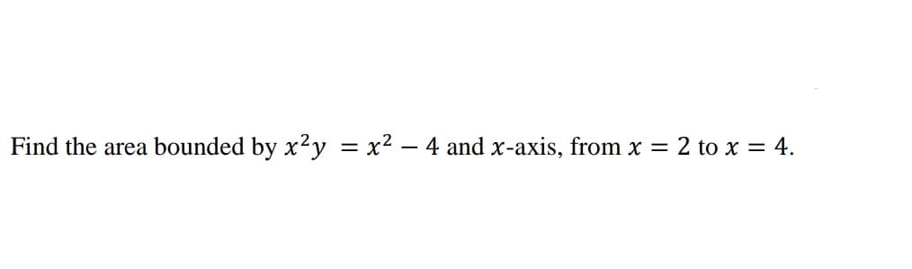 Find the area bounded by x²y = x² - 4 and x-axis, from x
=
: 2 to x = 4.