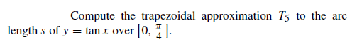 Compute the trapezoidal approximation T5 to the arc
length s of y = tan x over [0, 4].
