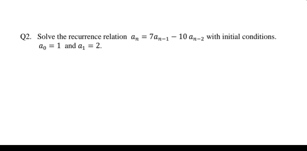 Q2. Solve the recurrence relation an =
ao = 1 and a,
7an-1 - 10 an-2 with initial conditions.
= 2.
