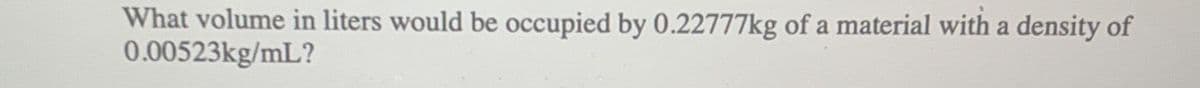 What volume in liters would be occupied by 0.22777kg of a material with a density of
0.00523kg/mL?