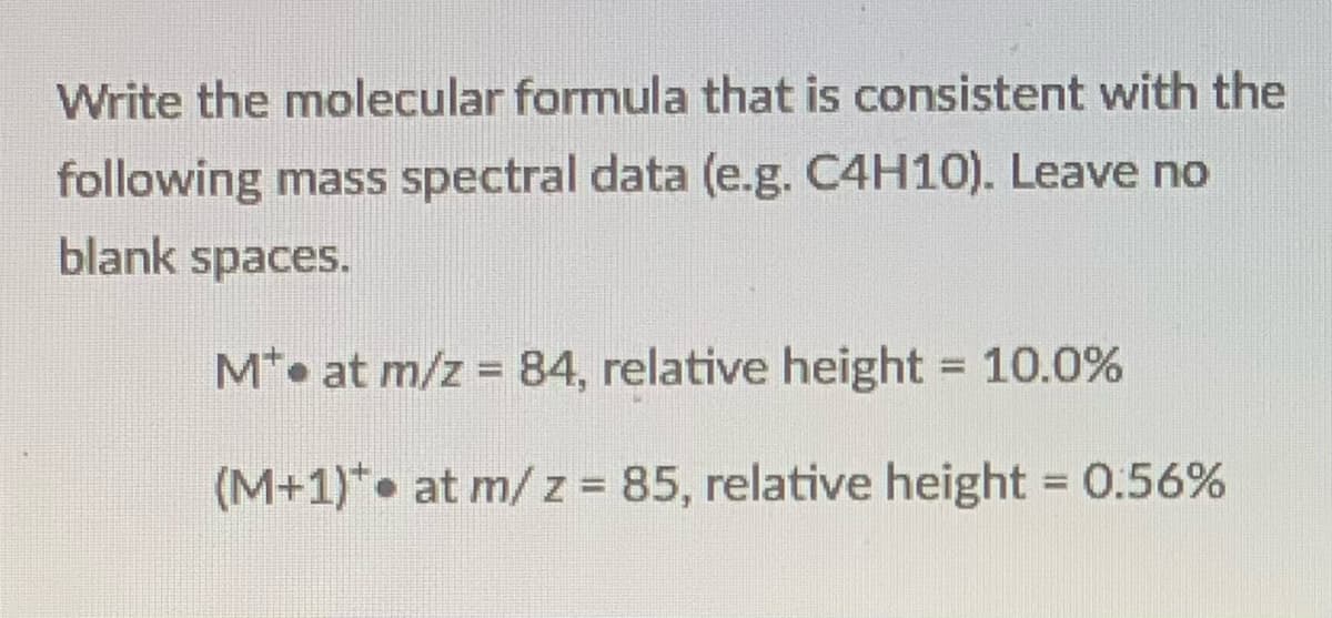 Write the molecular formula that is consistent with the
following mass spectral data (e.g. C4H10). Leave no
blank spaces.
M*• at m/z = 84, relative height 10.0%
%3D
(M+1)*• at m/z = 85, relative height = 0.56%
%3D
