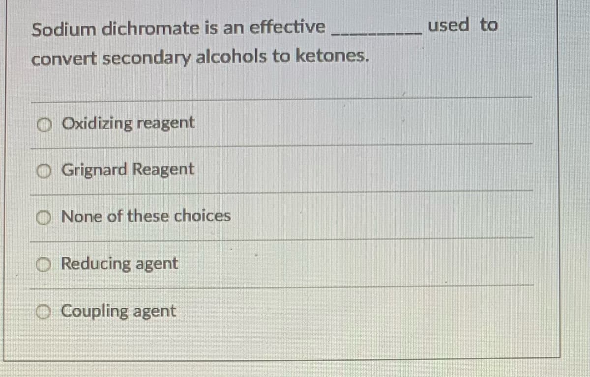 Sodium dichromate is an effective__
used to
convert secondary alcohols to ketones.
O Oxidizing reagent
O Grignard Reagent
O None of these choices
O Reducing agent
O Coupling agent
