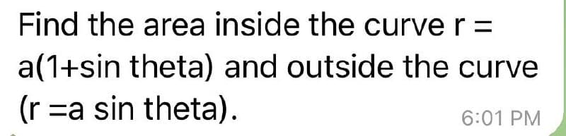 Find the area inside the curve r =
a(1+sin theta) and outside the curve
(r =a sin theta).
6:01 PM
