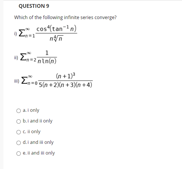 QUESTION 9
Which of the following infinite series converge?
cos (tan-n)
nn
i) Zn=1
1
ii) Zn=2nln(n)
ii) En=0
(n +1)3
5(n +2)(n +3)(n +4)
a. i only
O b.i and ii only
O . ii only
d. i and ii only
O e. ii and iii only
