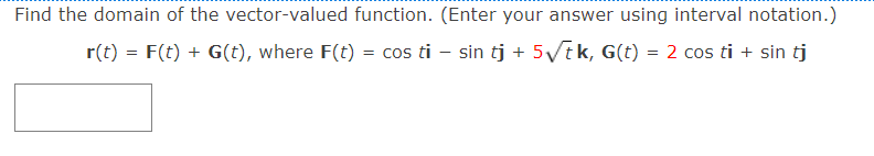 Find the domain of the vector-valued function. (Enter your answer using interval notation.)
r(t) = F(t) + G(t), where F(t) = cos ti – sin tj + 5vtk, G(t) = 2 cos ti + sin tj

