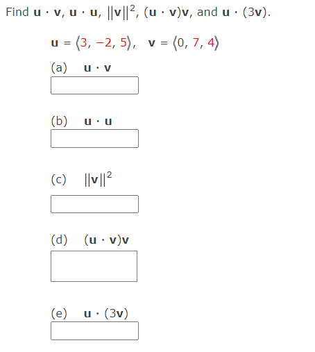 Find u · v, u · u, ||v||2, (u · v)v, and u · (3v).
u = (3, -2, 5), v = (0, 7, 4)
(a)
u: v
(b)
u: u
(c) ||v||?
(d) (u· v)v
(e)
u· (3v)
